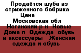 Продаётся шуба из стриженного бобрика › Цена ­ 10 000 - Московская обл., Ногинский р-н, Новые Дома п. Одежда, обувь и аксессуары » Женская одежда и обувь   